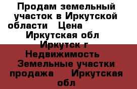 Продам земельный участок в Иркутской области › Цена ­ 350 000 - Иркутская обл., Иркутск г. Недвижимость » Земельные участки продажа   . Иркутская обл.